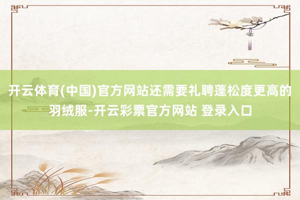 开云体育(中国)官方网站还需要礼聘蓬松度更高的羽绒服-开云彩票官方网站 登录入口