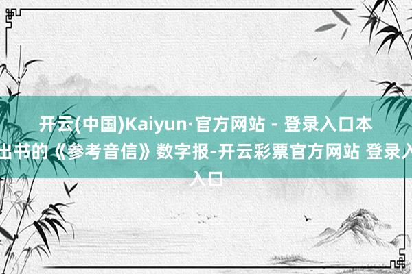 开云(中国)Kaiyun·官方网站 - 登录入口本日出书的《参考音信》数字报-开云彩票官方网站 登录入口