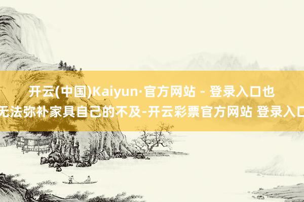 开云(中国)Kaiyun·官方网站 - 登录入口也无法弥补家具自己的不及-开云彩票官方网站 登录入口
