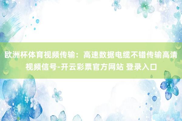 欧洲杯体育视频传输：高速数据电缆不错传输高清视频信号-开云彩票官方网站 登录入口