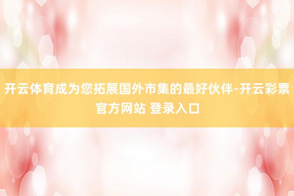 开云体育成为您拓展国外市集的最好伙伴-开云彩票官方网站 登录入口