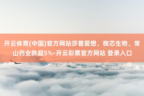 开云体育(中国)官方网站莎普爱想、微芯生物、常山药业跌超5%-开云彩票官方网站 登录入口