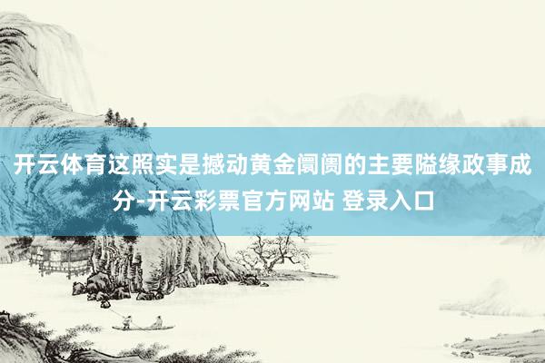 开云体育这照实是撼动黄金阛阓的主要隘缘政事成分-开云彩票官方网站 登录入口