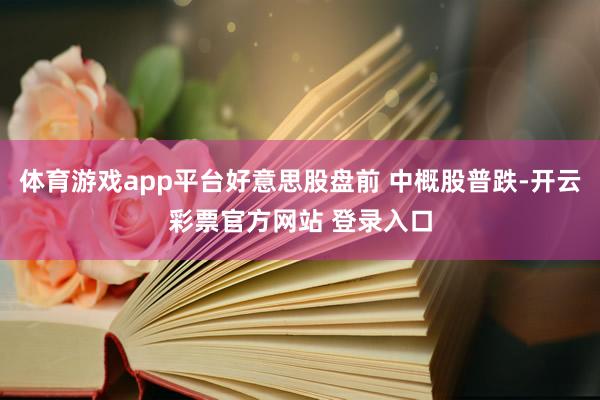 体育游戏app平台好意思股盘前 中概股普跌-开云彩票官方网站 登录入口