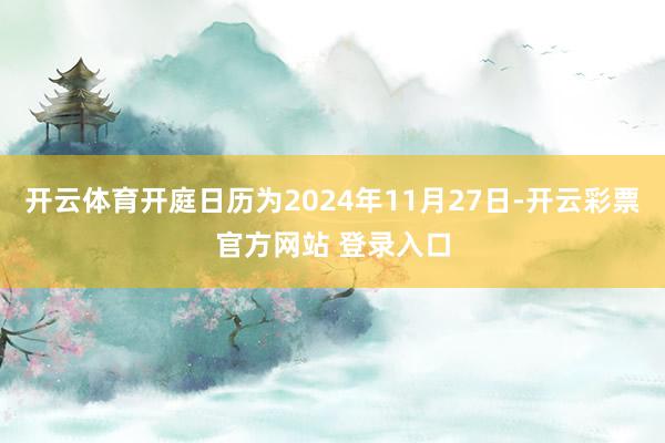 开云体育开庭日历为2024年11月27日-开云彩票官方网站 登录入口