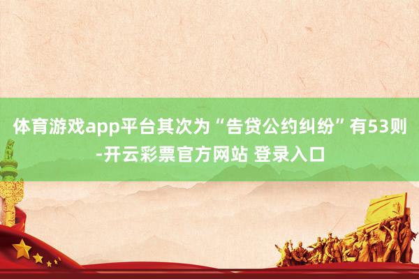 体育游戏app平台其次为“告贷公约纠纷”有53则-开云彩票官方网站 登录入口