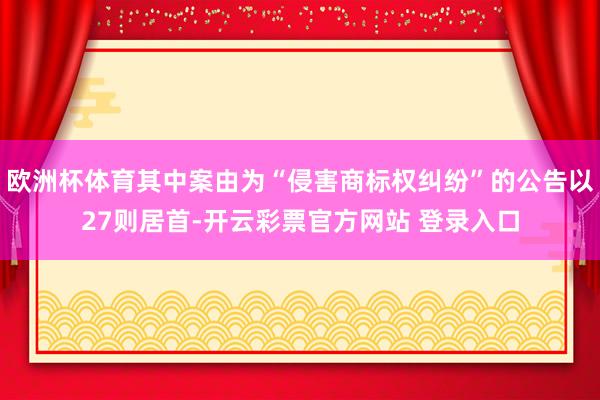 欧洲杯体育其中案由为“侵害商标权纠纷”的公告以27则居首-开云彩票官方网站 登录入口