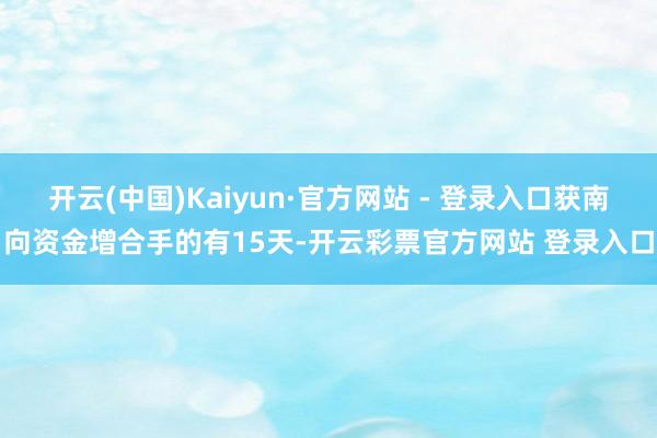开云(中国)Kaiyun·官方网站 - 登录入口获南向资金增合手的有15天-开云彩票官方网站 登录入口