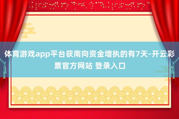 体育游戏app平台获南向资金增执的有7天-开云彩票官方网站 登录入口