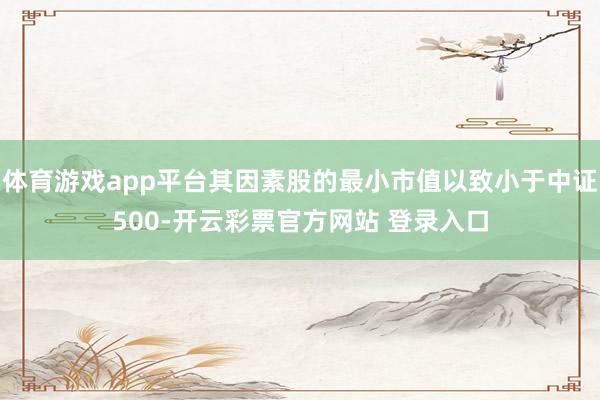 体育游戏app平台其因素股的最小市值以致小于中证500-开云彩票官方网站 登录入口