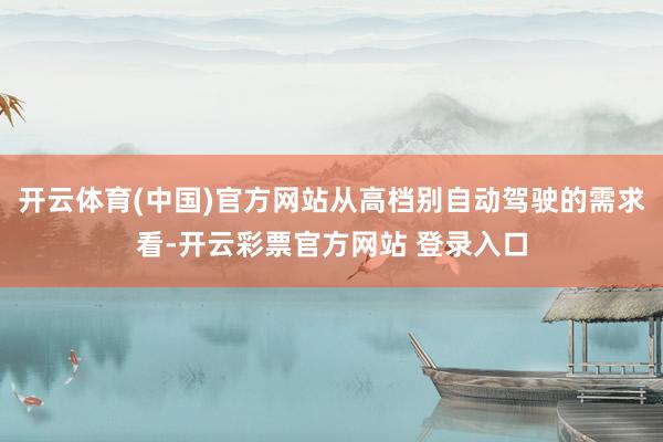 开云体育(中国)官方网站从高档别自动驾驶的需求看-开云彩票官方网站 登录入口
