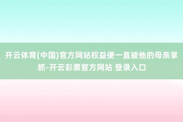 开云体育(中国)官方网站权益便一直被他的母亲掌抓-开云彩票官方网站 登录入口