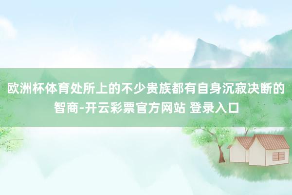 欧洲杯体育处所上的不少贵族都有自身沉寂决断的智商-开云彩票官方网站 登录入口
