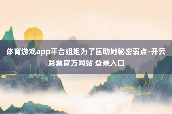 体育游戏app平台姐姐为了匡助她秘密弱点-开云彩票官方网站 登录入口