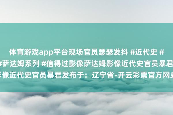 体育游戏app平台现场官员瑟瑟发抖 #近代史 #东谈主物故事 #萨达姆 #萨达姆系列 #信得过影像萨达姆影像近代史官员暴君发布于：辽宁省-开云彩票官方网站 登录入口
