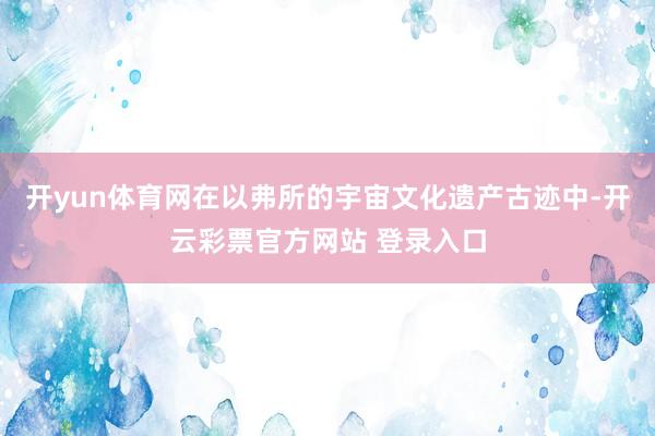 开yun体育网在以弗所的宇宙文化遗产古迹中-开云彩票官方网站 登录入口