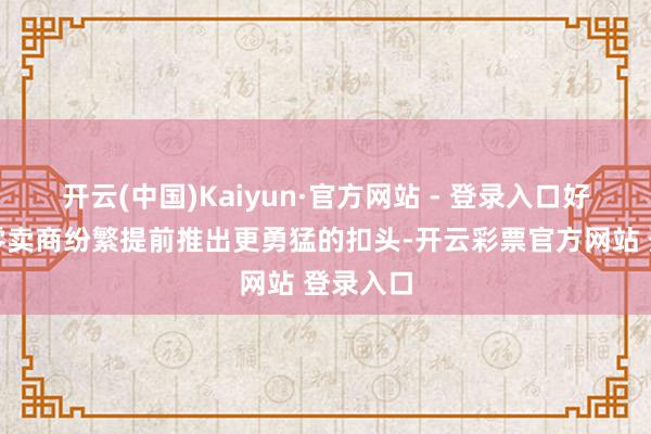 开云(中国)Kaiyun·官方网站 - 登录入口好意思国零卖商纷繁提前推出更勇猛的扣头-开云彩票官方网站 登录入口