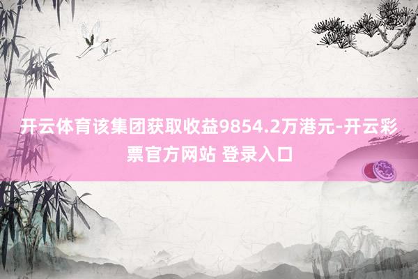 开云体育该集团获取收益9854.2万港元-开云彩票官方网站 登录入口