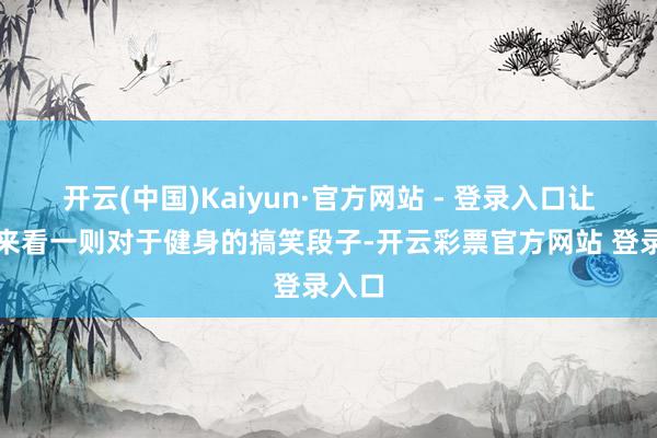 开云(中国)Kaiyun·官方网站 - 登录入口让咱们来看一则对于健身的搞笑段子-开云彩票官方网站 登录入口