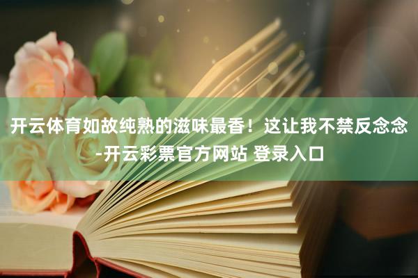 开云体育如故纯熟的滋味最香！这让我不禁反念念-开云彩票官方网站 登录入口