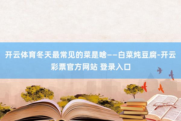 开云体育冬天最常见的菜是啥——白菜炖豆腐-开云彩票官方网站 登录入口