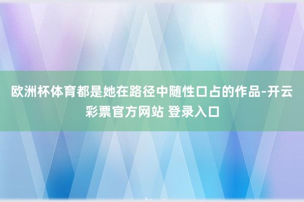 欧洲杯体育都是她在路径中随性口占的作品-开云彩票官方网站 登录入口