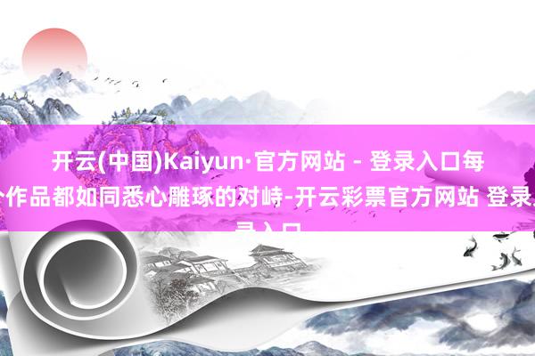 开云(中国)Kaiyun·官方网站 - 登录入口每一个作品都如同悉心雕琢的对峙-开云彩票官方网站 登录入口