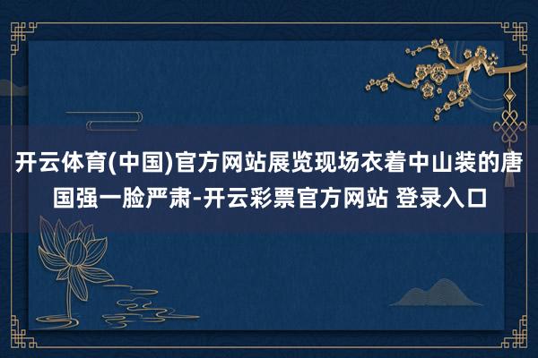 开云体育(中国)官方网站展览现场衣着中山装的唐国强一脸严肃-开云彩票官方网站 登录入口