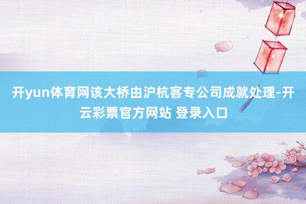 开yun体育网该大桥由沪杭客专公司成就处理-开云彩票官方网站 登录入口