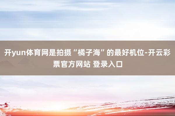 开yun体育网是拍摄“橘子海”的最好机位-开云彩票官方网站 登录入口