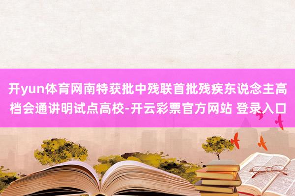 开yun体育网南特获批中残联首批残疾东说念主高档会通讲明试点高校-开云彩票官方网站 登录入口