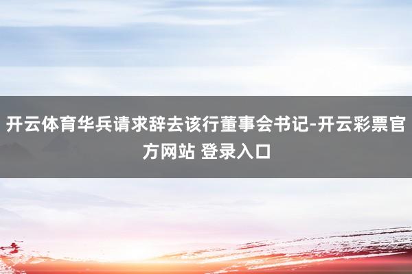 开云体育华兵请求辞去该行董事会书记-开云彩票官方网站 登录入口