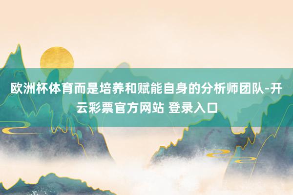 欧洲杯体育而是培养和赋能自身的分析师团队-开云彩票官方网站 登录入口