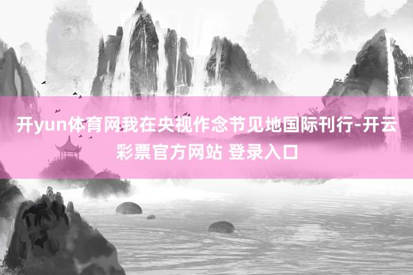 开yun体育网我在央视作念节见地国际刊行-开云彩票官方网站 登录入口