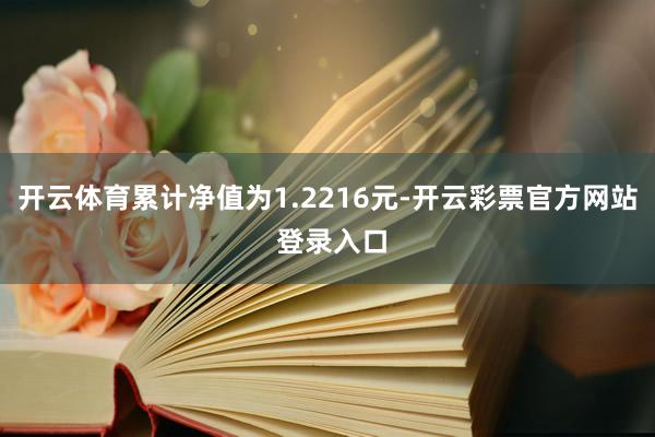 开云体育累计净值为1.2216元-开云彩票官方网站 登录入口