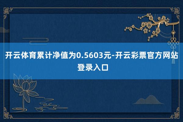 开云体育累计净值为0.5603元-开云彩票官方网站 登录入口