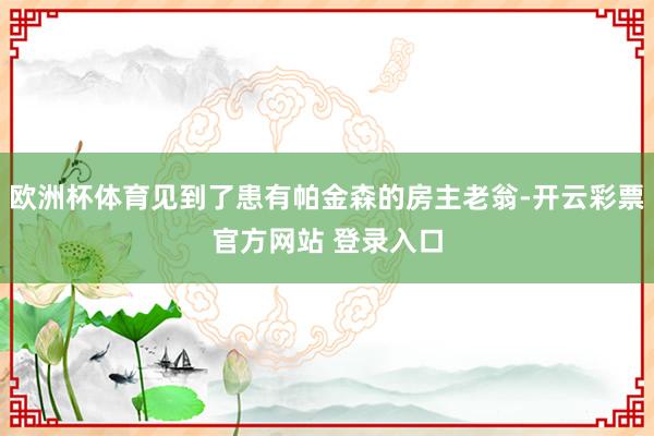 欧洲杯体育见到了患有帕金森的房主老翁-开云彩票官方网站 登录入口