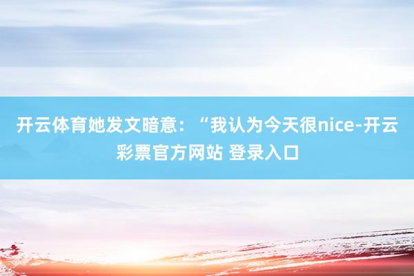 开云体育她发文暗意：“我认为今天很nice-开云彩票官方网站 登录入口