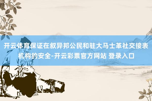 开云体育保证在叙异邦公民和驻大马士革社交接表机构的安全-开云彩票官方网站 登录入口