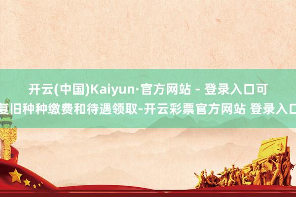 开云(中国)Kaiyun·官方网站 - 登录入口可复旧种种缴费和待遇领取-开云彩票官方网站 登录入口