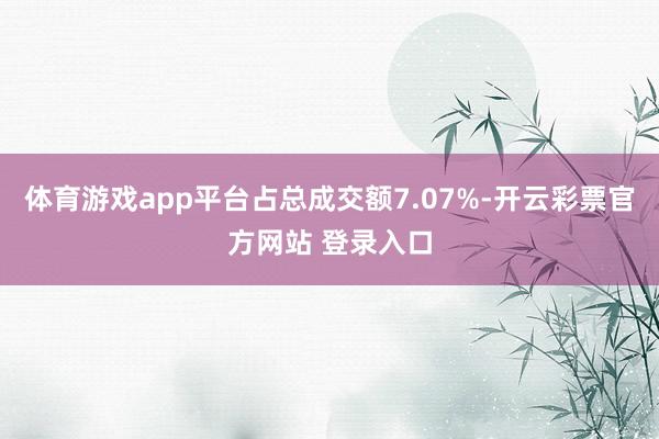 体育游戏app平台占总成交额7.07%-开云彩票官方网站 登录入口