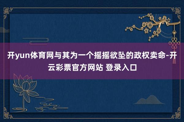 开yun体育网与其为一个摇摇欲坠的政权卖命-开云彩票官方网站 登录入口