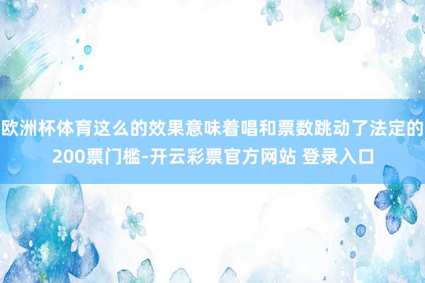 欧洲杯体育这么的效果意味着唱和票数跳动了法定的200票门槛-开云彩票官方网站 登录入口