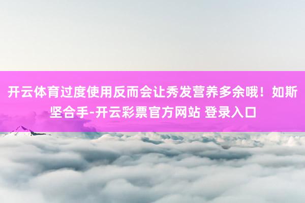 开云体育过度使用反而会让秀发营养多余哦！如斯坚合手-开云彩票官方网站 登录入口