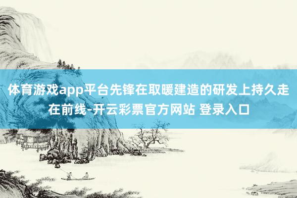 体育游戏app平台先锋在取暖建造的研发上持久走在前线-开云彩票官方网站 登录入口