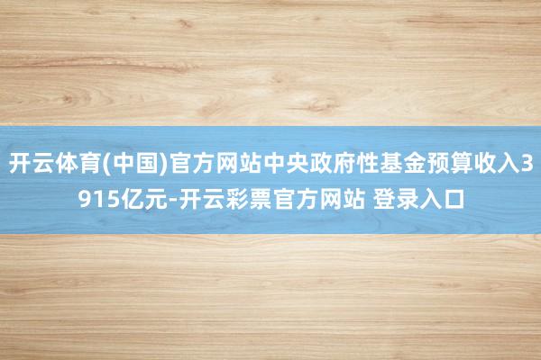 开云体育(中国)官方网站中央政府性基金预算收入3915亿元-开云彩票官方网站 登录入口