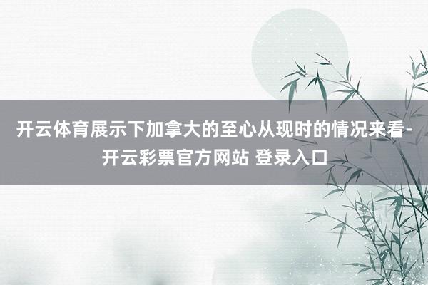 开云体育展示下加拿大的至心从现时的情况来看-开云彩票官方网站 登录入口