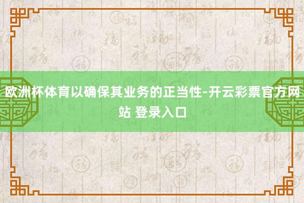 欧洲杯体育以确保其业务的正当性-开云彩票官方网站 登录入口