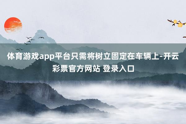 体育游戏app平台只需将树立固定在车辆上-开云彩票官方网站 登录入口