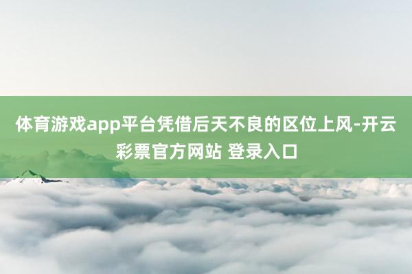 体育游戏app平台凭借后天不良的区位上风-开云彩票官方网站 登录入口